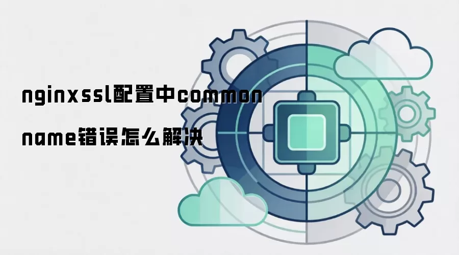 nginxssl配置中commonname错误怎么解决