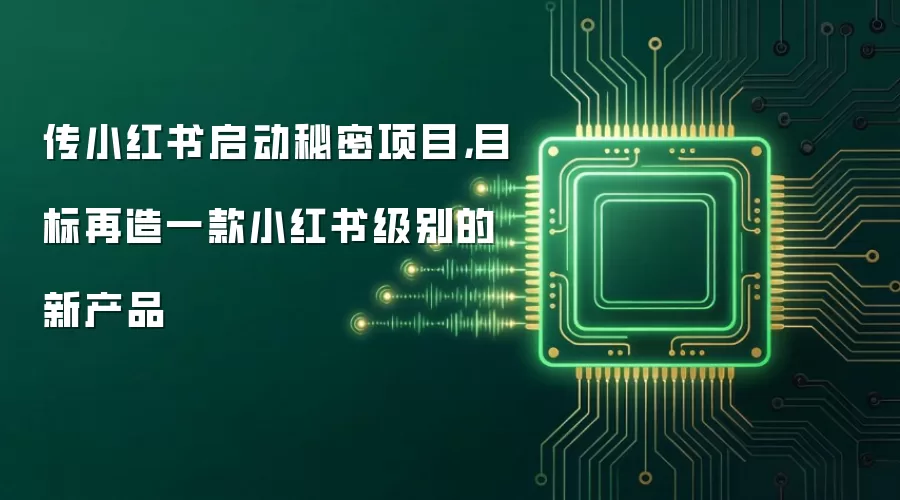 传小红书启动秘密项目，目标再造一款小红书级别的新产品