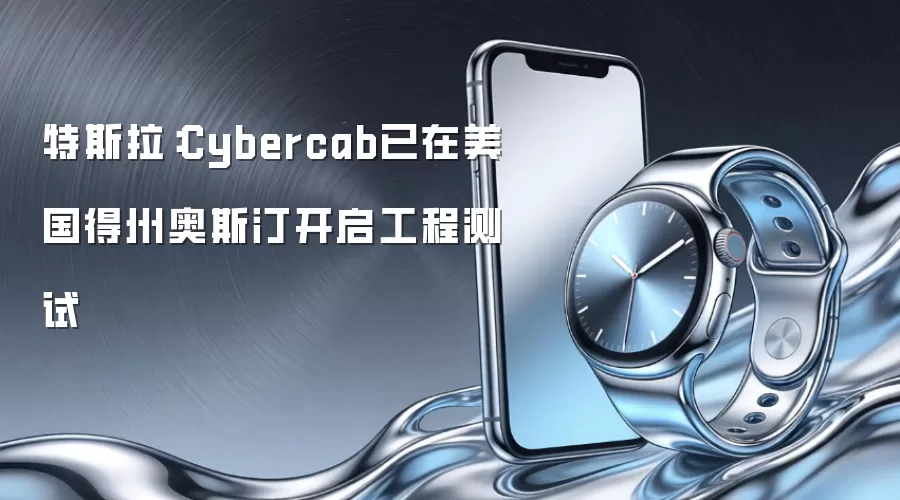 特斯拉:Cybercab已在美国得州奥斯汀开启工程测试