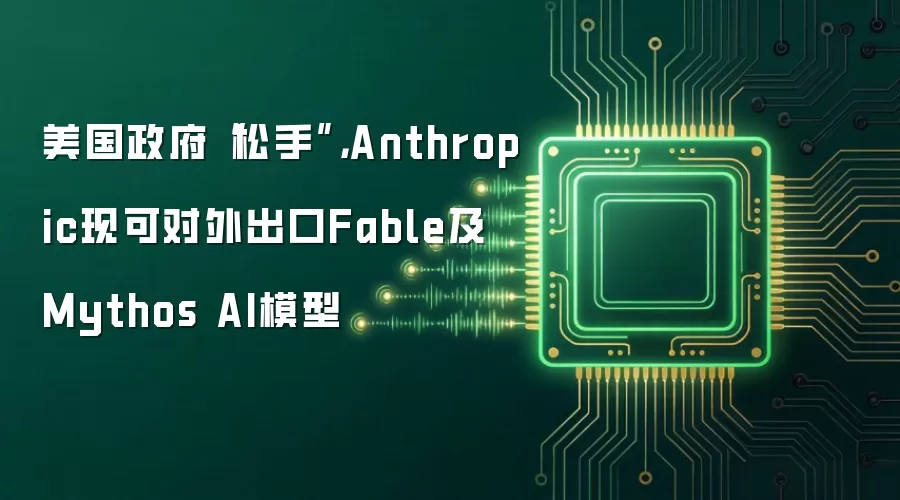 美国政府“松手”,Anthropic现可对外出口Fable及Mythos AI模型