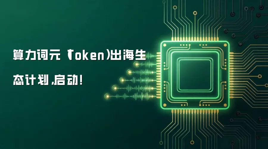 算力词元(Token)出海生态计划,启动!