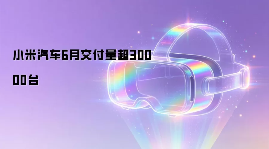 小米汽车6月交付量超30000台