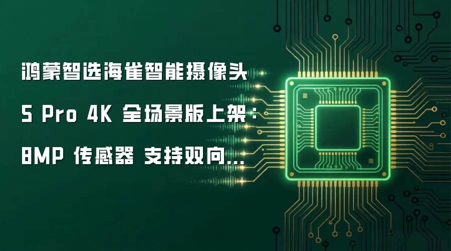 鸿蒙智选海雀智能摄像头 5 Pro 4K 全场景版上架:8MP 传感器 支持双向语音通话 首发价 268 元