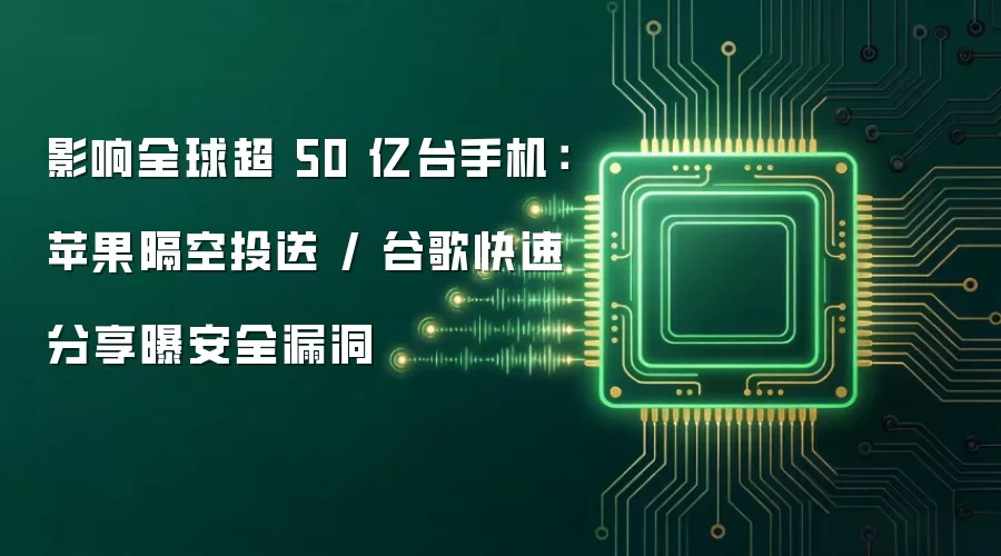 影响全球超 50 亿台手机:苹果隔空投送 / 谷歌快速分享曝安全漏洞