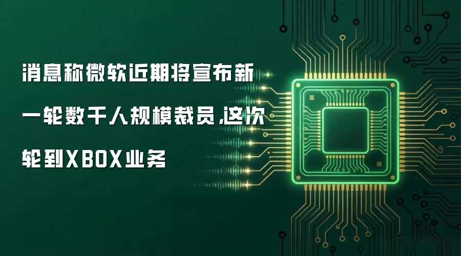 消息称微软近期将宣布新一轮数千人规模裁员,这次轮到XBOX业务