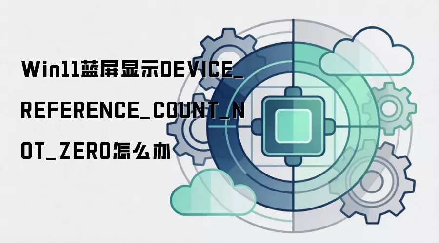 Win11蓝屏显示DEVICE_REFERENCE_COUNT_NOT_ZERO怎么办
