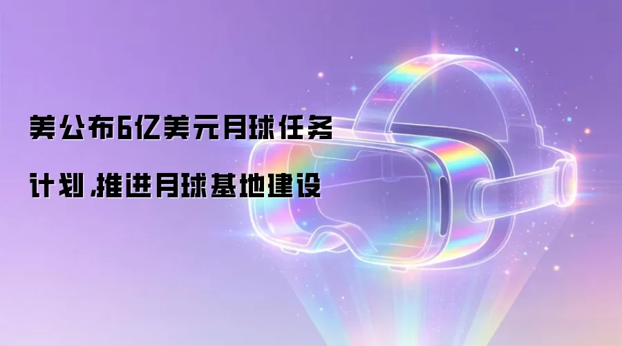 美公布6亿美元月球任务计划,推进月球基地建设