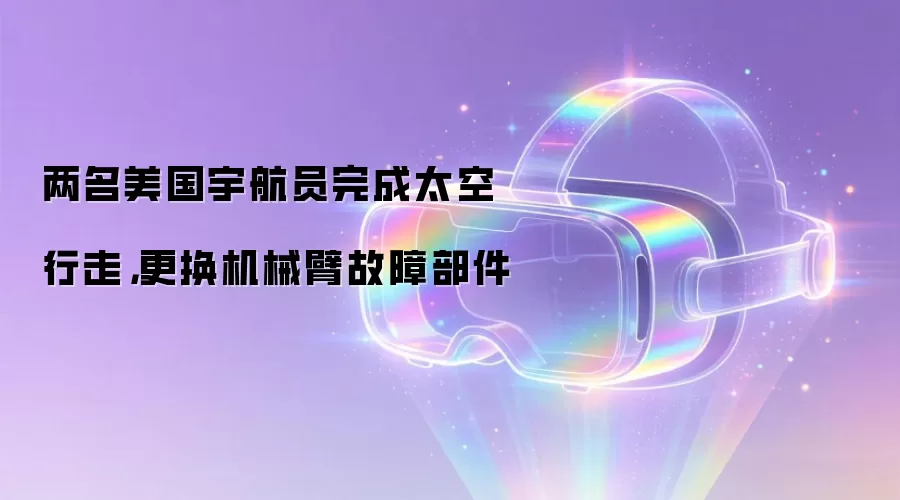 两名美国宇航员完成太空行走,更换机械臂故障部件