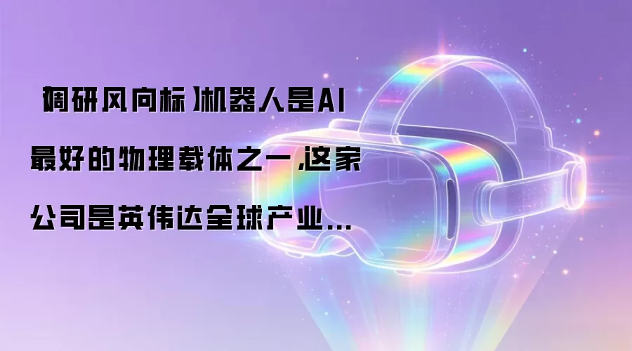 【调研风向标】机器人是AI最好的物理载体之一，这家公司是英伟达全球产业数字化生态布局的重要合作伙伴！