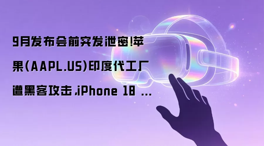 9月发布会前突发泄密!苹果(AAPL.US)印度代工厂遭黑客攻击,iPhone 18 Pro供应链机密曝光