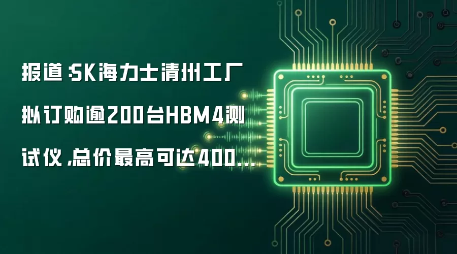 报道:SK海力士清州工厂拟订购逾200台HBM4测试仪,总价最高可达4000亿韩元