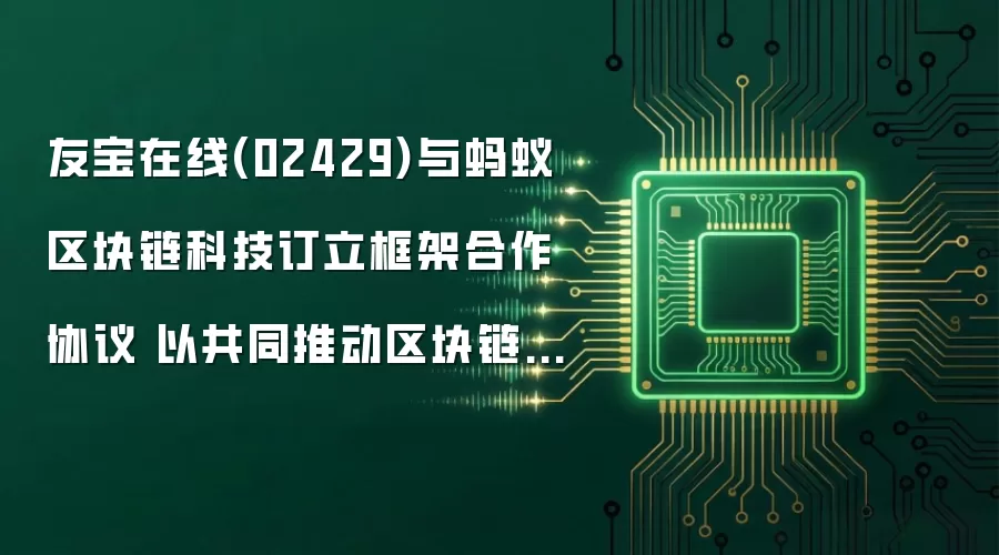 友宝在线(02429)与蚂蚁区块链科技订立框架合作协议 以共同推动区块链、AI及智能硬件领域的技术创新及商业应用
