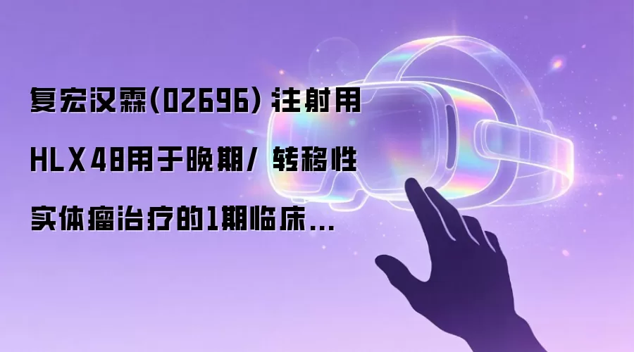 复宏汉霖(02696):注射用HLX48用于晚期/ 转移性实体瘤治疗的1期临床研究于中国境内完成首例患者给药
