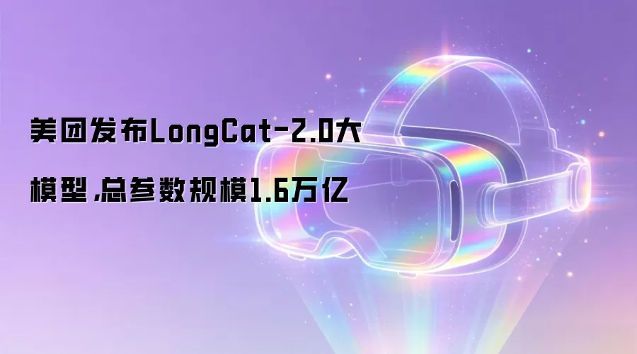 美团发布LongCat-2.0大模型,总参数规模1.6万亿