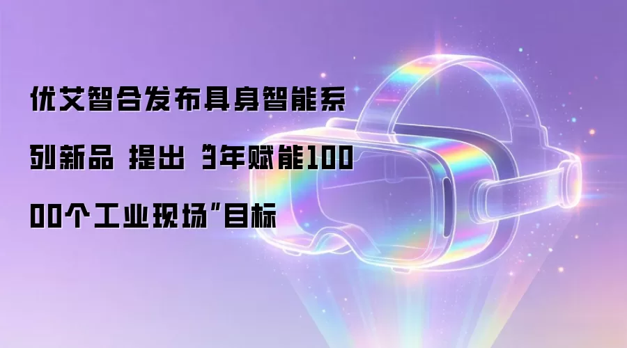 优艾智合发布具身智能系列新品 提出“3年赋能10000个工业现场”目标