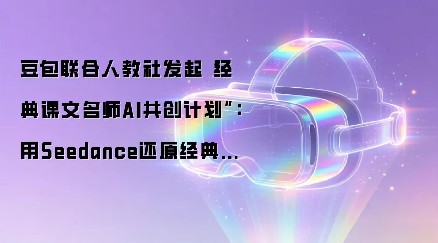 豆包联合人教社发起“经典课文名师AI共创计划”:用Seedance还原经典课文