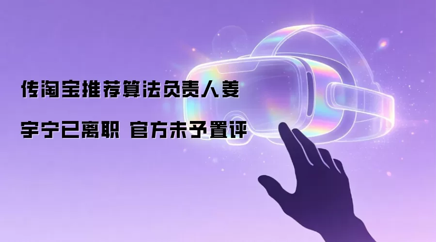传淘宝推荐算法负责人姜宇宁已离职 官方未予置评