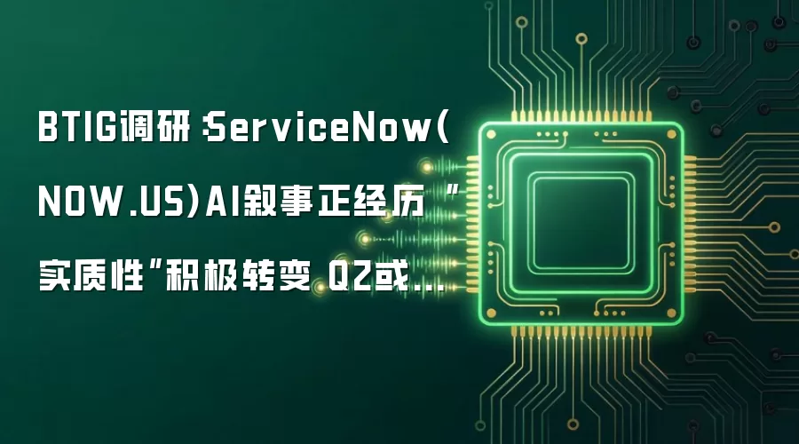 BTIG调研：ServiceNow(NOW.US)AI叙事正经历“实质性”积极转变 Q2或成关键起跳点