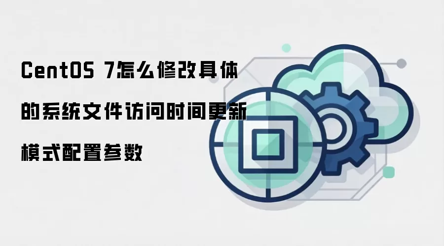 CentOS 7怎么修改具体的系统文件访问时间更新模式配置参数
