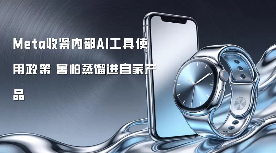 Meta收紧内部AI工具使用政策 害怕蒸馏进自家产品