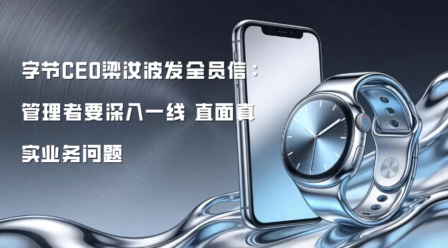 字节CEO梁汝波发全员信：管理者要深入一线 直面真实业务问题