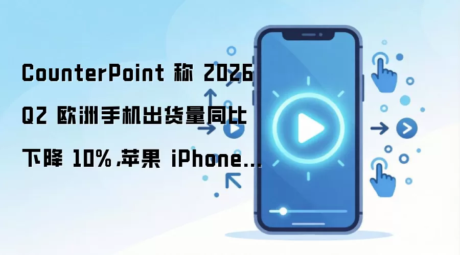 CounterPoint 称 2026Q2 欧洲手机出货量同比下降 10%,苹果 iPhone 占比逆势飙升