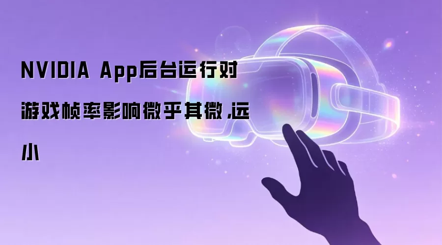 NVIDIA App后台运行对游戏帧率影响微乎其微，远小