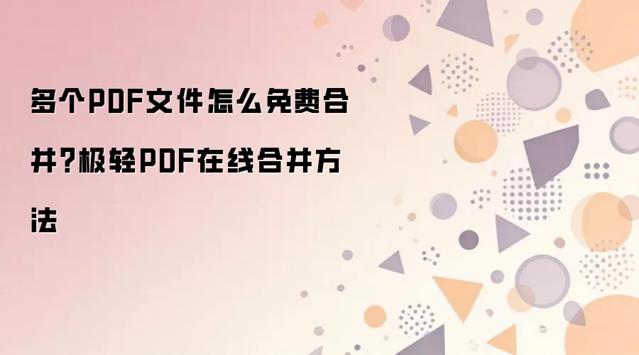 多个PDF文件怎么免费合并？极轻PDF在线合并方法