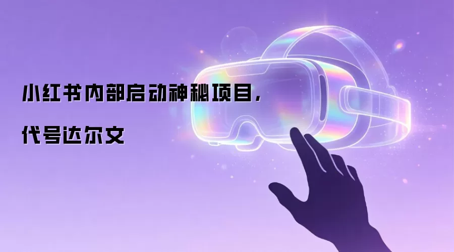 小红书内部启动神秘项目，代号达尔文