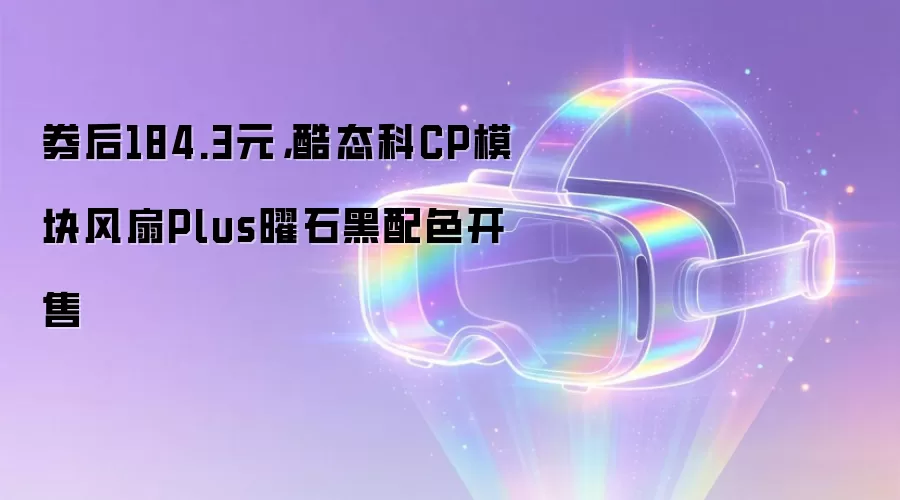 券后184.3元，酷态科CP模块风扇Plus曜石黑配色开售