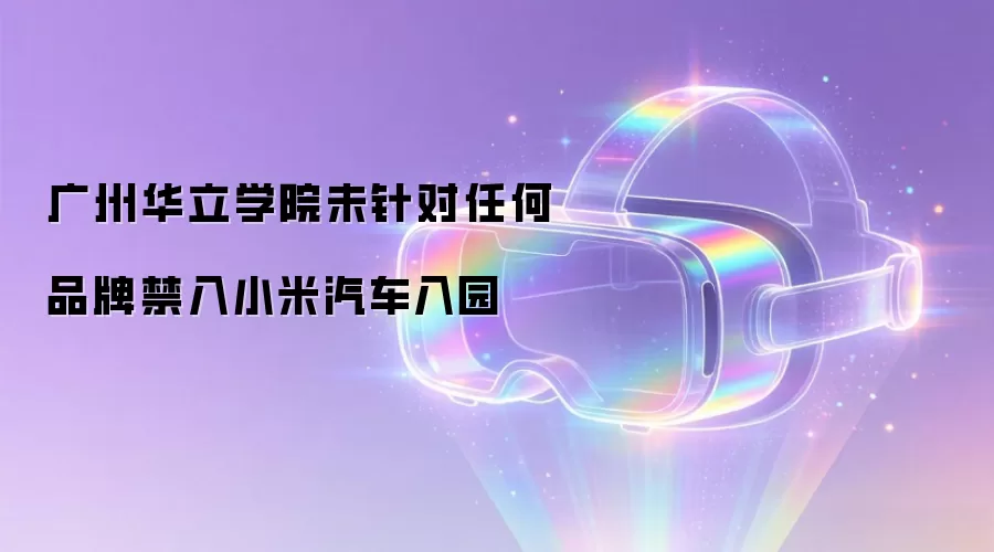 广州华立学院未针对任何品牌禁入小米汽车入园