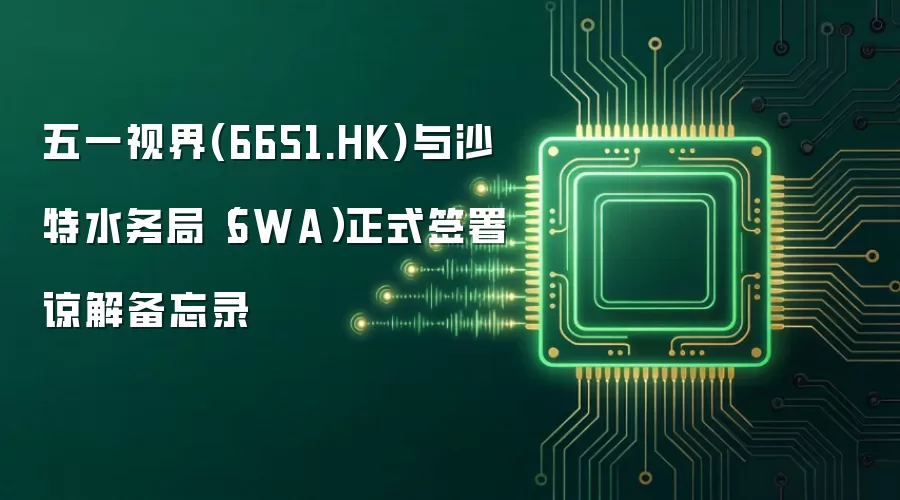 五一视界(6651.HK)与沙特水务局(SWA)正式签署谅解备忘录