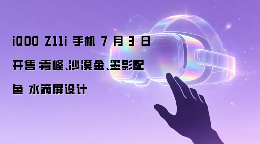 iQOO Z11i 手机 7 月 3 日开售：青峰、沙漠金、墨影配色 水滴屏设计