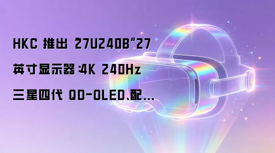 HKC 推出“27U240B”27 英寸显示器：4K 240Hz 三星四代 QD-OLED、配 DP 2.1 + 90W USB-C 4799 元