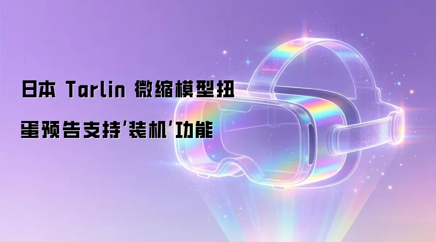 日本 Tarlin 微缩模型扭蛋预告支持‘装机’功能