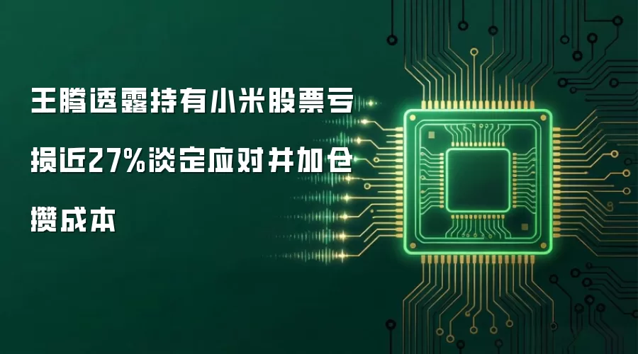 王腾透露持有小米股票亏损近27%淡定应对并加仓攒成本