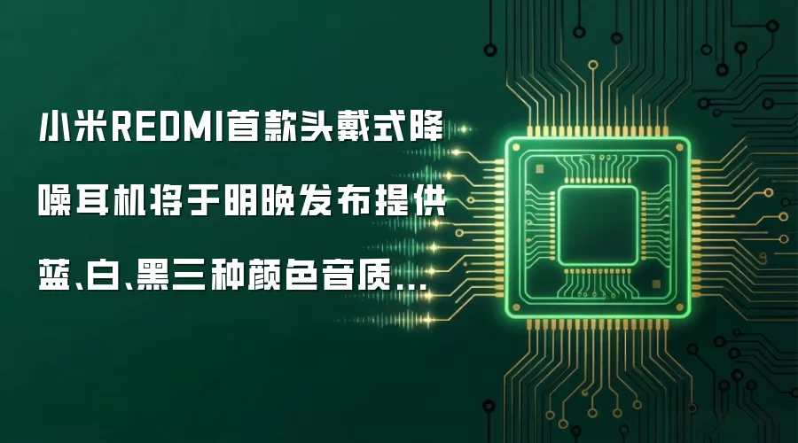 小米REDMI首款头戴式降噪耳机将于明晚发布提供蓝、白、黑三种颜色音质卓越
