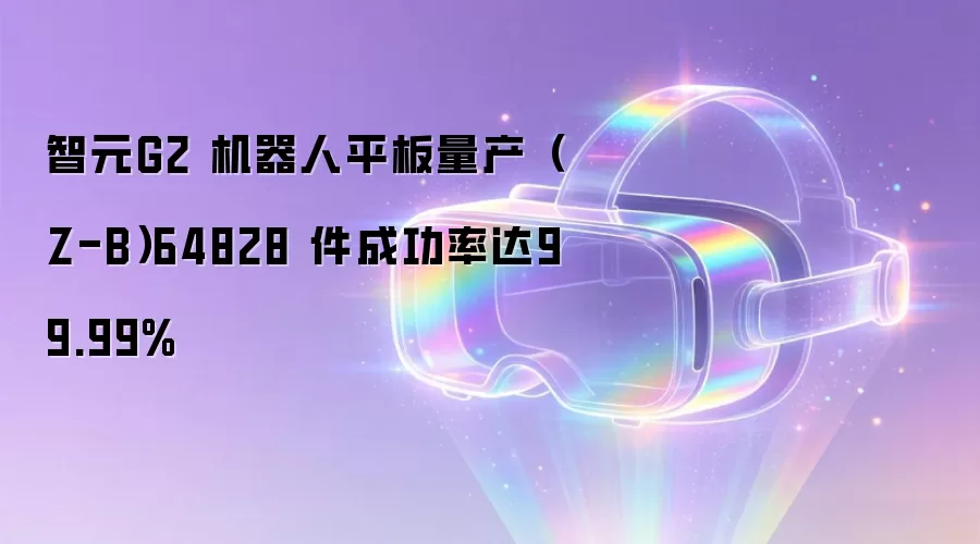 智元G2 机器人平板量产（Z-B）64828 件成功率达99.99%