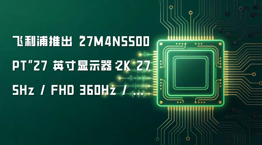 飞利浦推出“27M4N5500PT”27 英寸显示器：2K 275Hz / FHD 360Hz / HD 540Hz 三模 1699 元