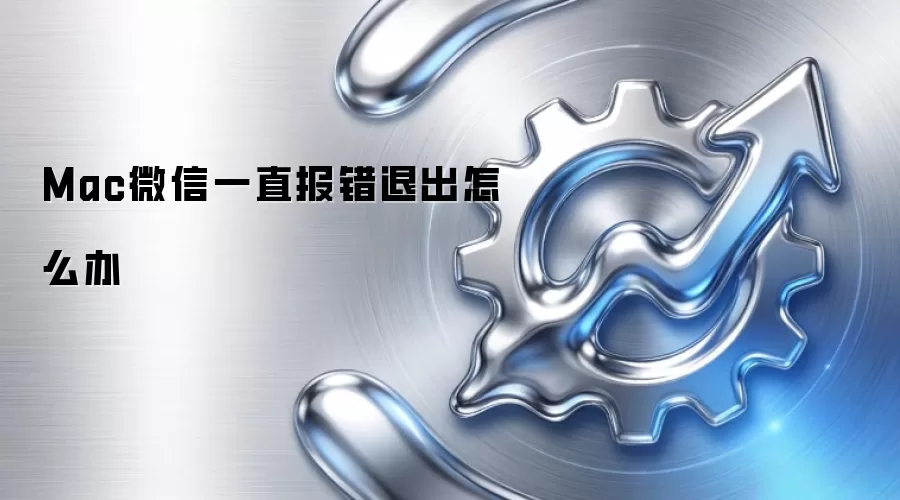Mac微信一直报错退出怎么办