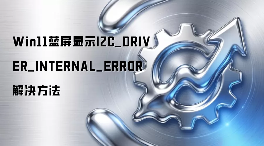 Win11蓝屏显示I2C_DRIVER_INTERNAL_ERROR解决方法