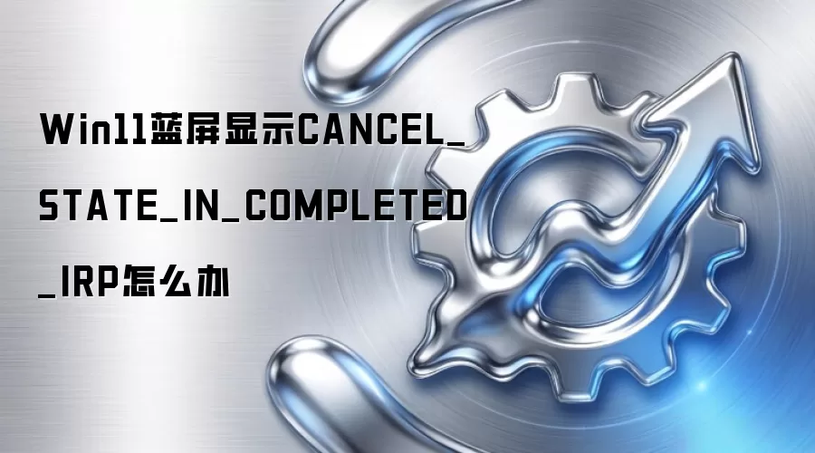 Win11蓝屏显示CANCEL_STATE_IN_COMPLETED_IRP怎么办