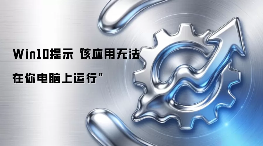 Win10提示“该应用无法在你电脑上运行”