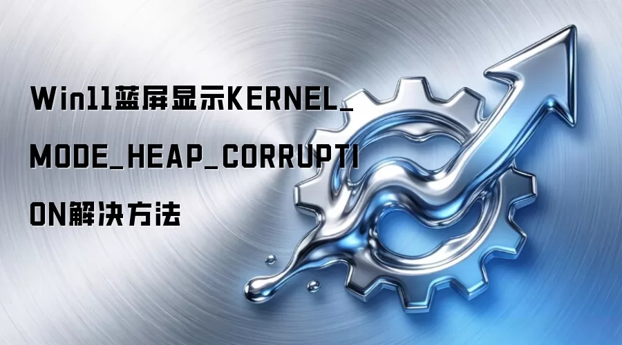 Win11蓝屏显示KERNEL_MODE_HEAP_CORRUPTION解决方法