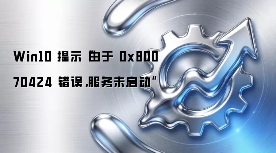 Win10 提示“由于 0x80070424 错误,服务未启动”