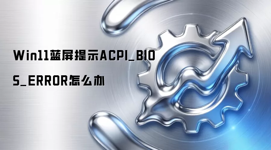 Win11蓝屏提示ACPI_BIOS_ERROR怎么办