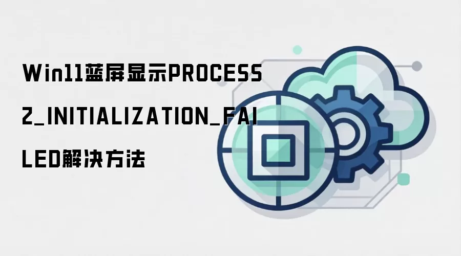 Win11蓝屏显示PROCESS2_INITIALIZATION_FAILED解决方法