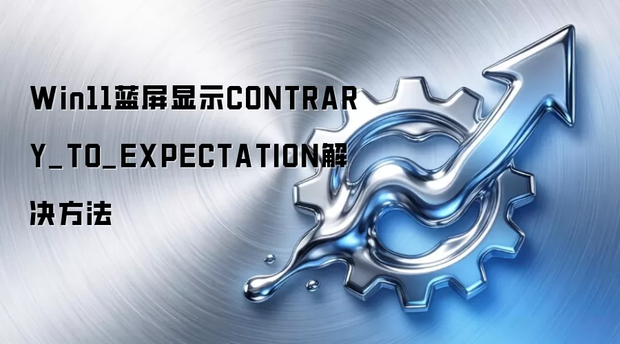 Win11蓝屏显示CONTRARY_TO_EXPECTATION解决方法