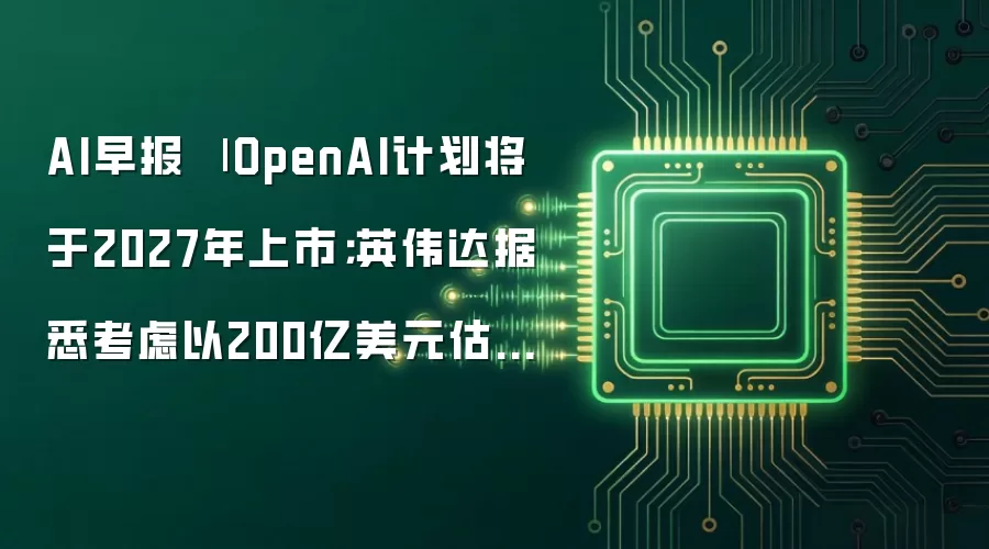 AI早报 | OpenAI计划将于2027年上市；英伟达据悉考虑以200亿美元估值投资Mercor