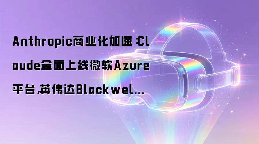 Anthropic商业化加速:Claude全面上线微软Azure平台,英伟达Blackwell提供底层算力
